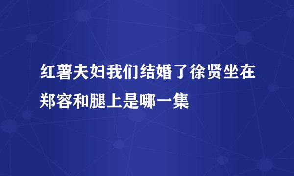 红薯夫妇我们结婚了徐贤坐在郑容和腿上是哪一集