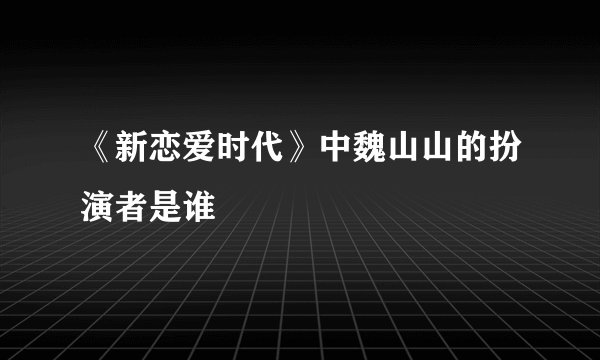 《新恋爱时代》中魏山山的扮演者是谁