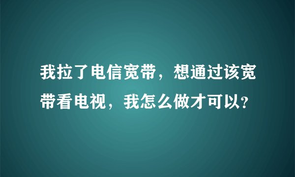 我拉了电信宽带,想通过该宽带看电视,我怎么做才可以?