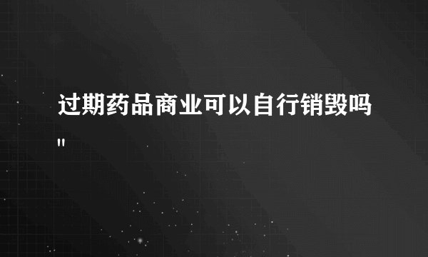 过期药品商业可以自行销毁吗