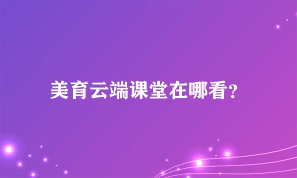 美育云端课堂在哪看？