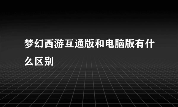 梦幻西游互通版和电脑版有什么区别