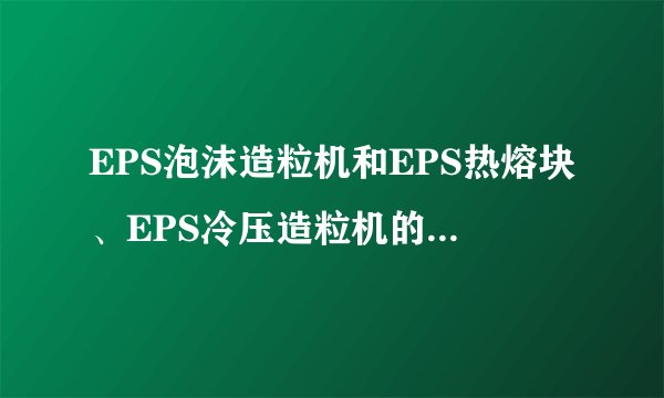 EPS泡沫造粒机和EPS热熔块、EPS冷压造粒机的区别有哪些？造粒机厂家又有哪些？