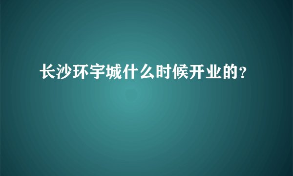长沙环宇城什么时候开业的？