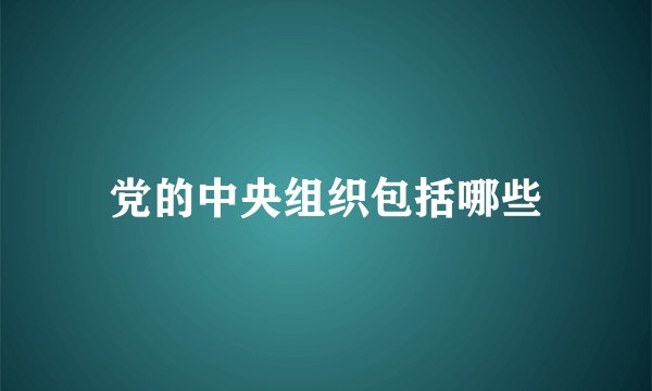 党的中央组织包括哪些