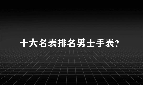 十大名表排名男士手表？