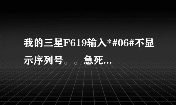 我的三星F619输入*#06#不显示序列号。。急死我了，刚买的！怎么回事？？