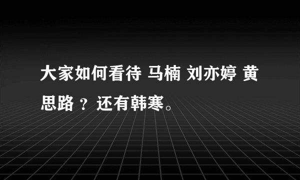 大家如何看待 马楠 刘亦婷 黄思路 ？还有韩寒。
