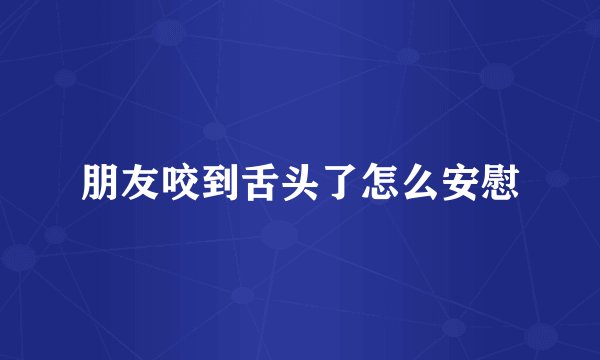 朋友咬到舌头了怎么安慰