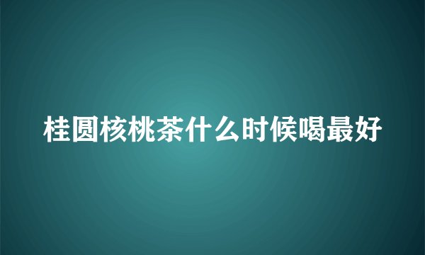 桂圆核桃茶什么时候喝最好