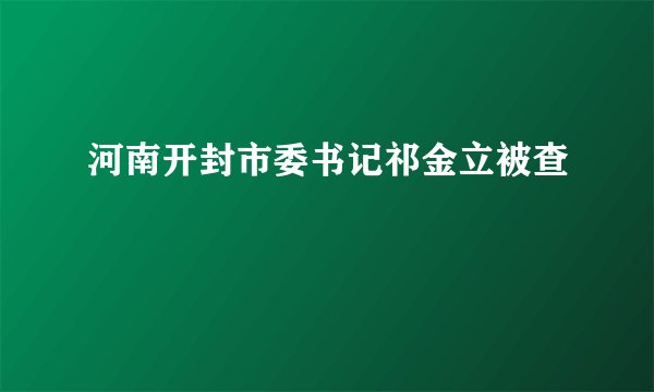 河南开封市委书记祁金立被查