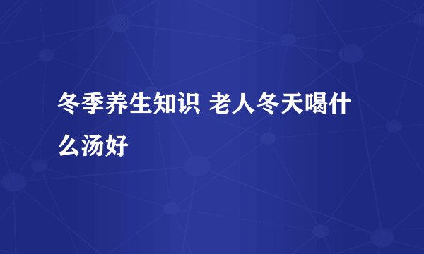 冬季养生知识 老人冬天喝什么汤好