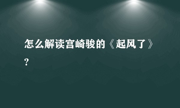怎么解读宫崎骏的《起风了》?