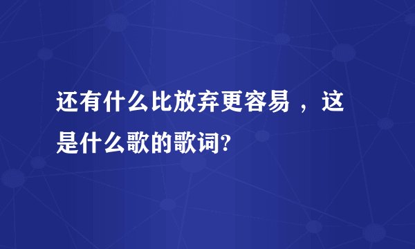 还有什么比放弃更容易 ，这是什么歌的歌词?