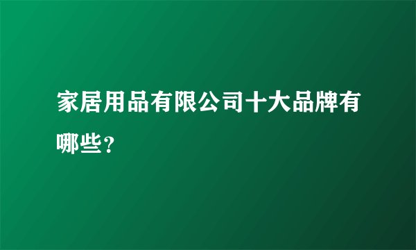 家居用品有限公司十大品牌有哪些？