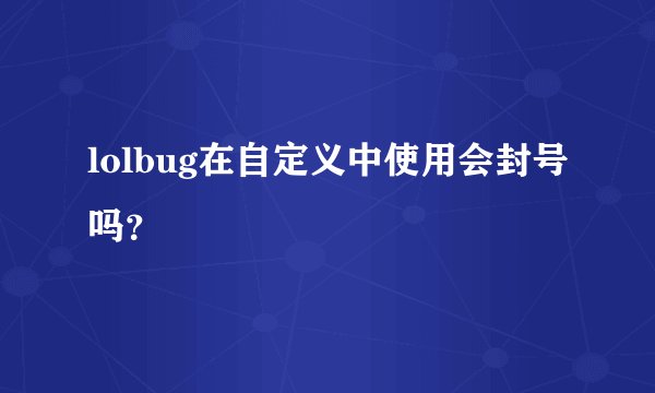 lolbug在自定义中使用会封号吗？
