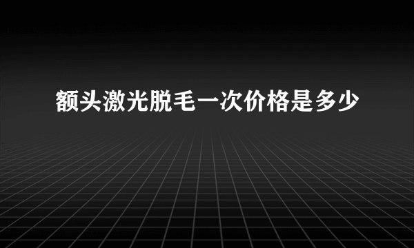 额头激光脱毛一次价格是多少