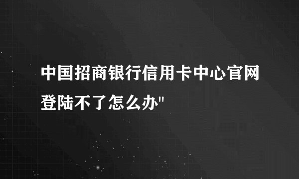 中国招商银行信用卡中心官网登陆不了怎么办