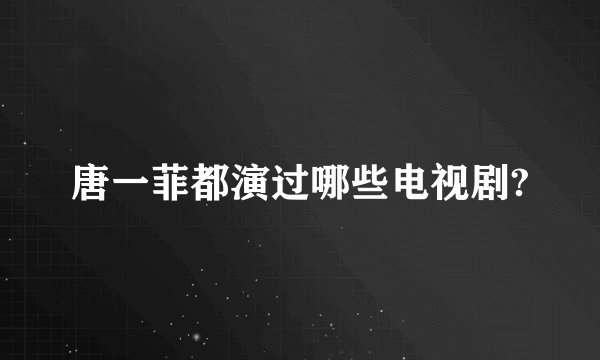 唐一菲都演过哪些电视剧?