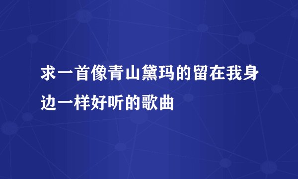求一首像青山黛玛的留在我身边一样好听的歌曲