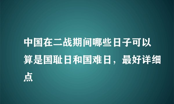 中国在二战期间哪些日子可以算是国耻日和国难日，最好详细点