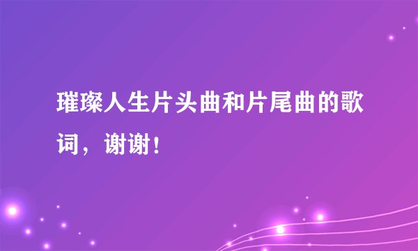 璀璨人生片头曲和片尾曲的歌词，谢谢！