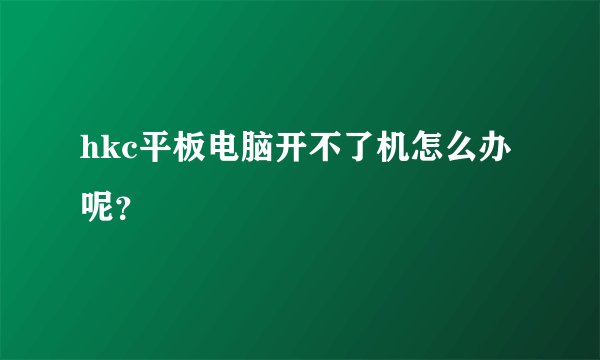hkc平板电脑开不了机怎么办呢？