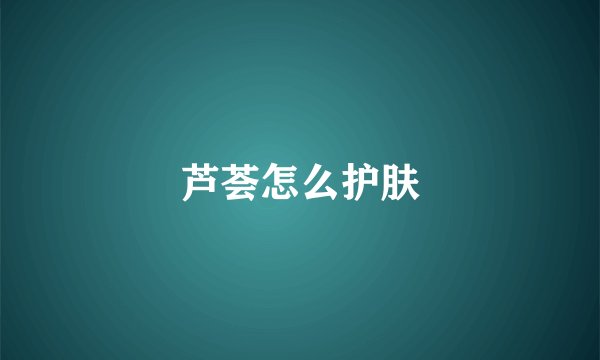 芦荟怎么护肤
