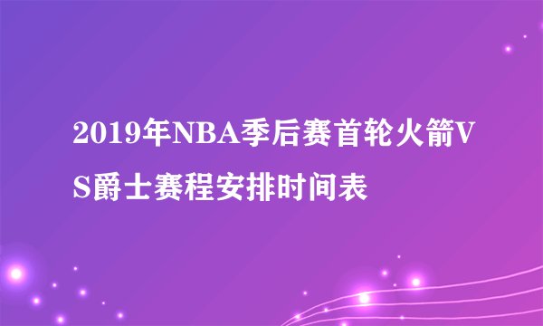 2019年NBA季后赛首轮火箭VS爵士赛程安排时间表