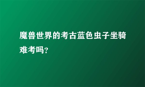 魔兽世界的考古蓝色虫子坐骑难考吗？