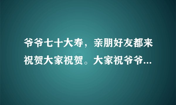 爷爷七十大寿，亲朋好友都来祝贺大家祝贺。大家祝爷爷“福如东海，寿比南山”。可爷爷却叹道（ )