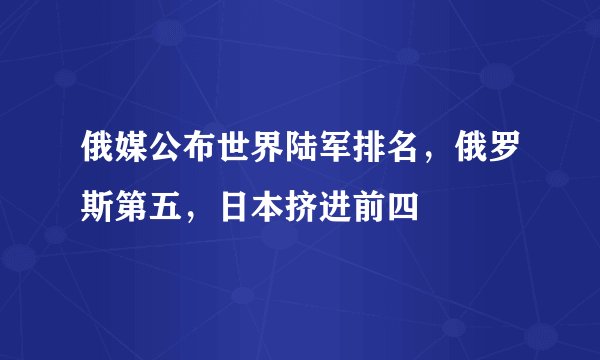 俄媒公布世界陆军排名，俄罗斯第五，日本挤进前四