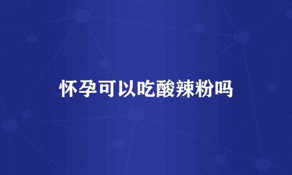 怀孕可以吃酸辣粉吗