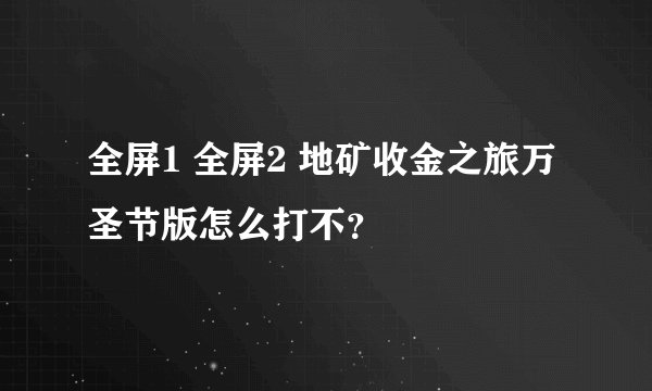 全屏1 全屏2 地矿收金之旅万圣节版怎么打不？