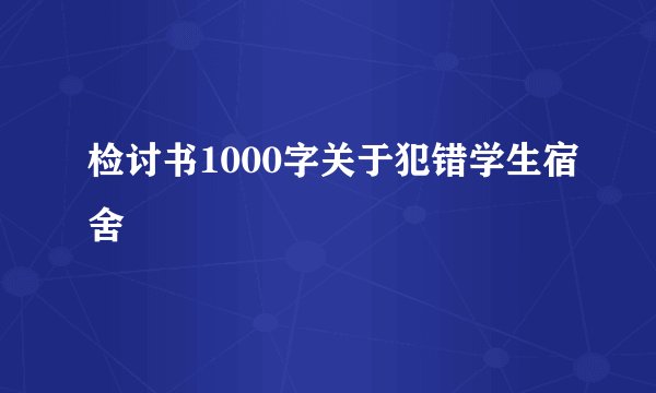 检讨书1000字关于犯错学生宿舍