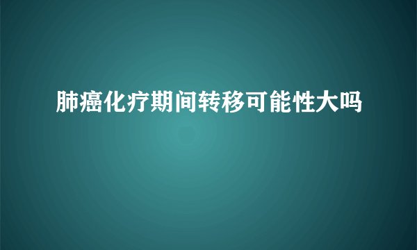肺癌化疗期间转移可能性大吗