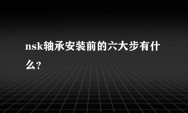 nsk轴承安装前的六大步有什么？