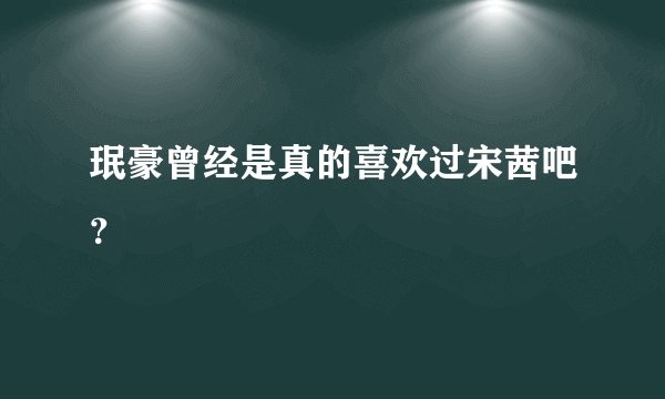 珉豪曾经是真的喜欢过宋茜吧？