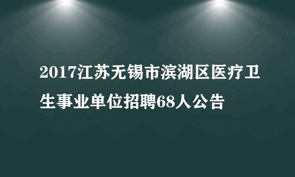 2017江苏无锡市滨湖区医疗卫生事业单位招聘68人公告