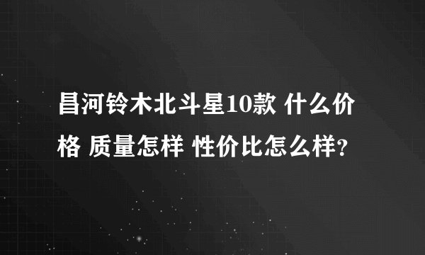 昌河铃木北斗星10款 什么价格 质量怎样 性价比怎么样？
