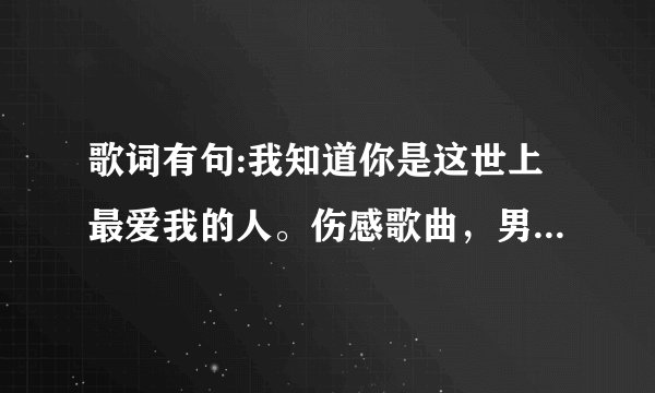 歌词有句:我知道你是这世上最爱我的人。伤感歌曲,男声,求歌名?