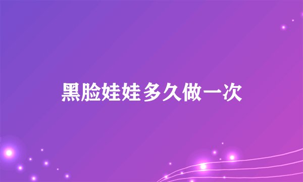 黑脸娃娃多久做一次