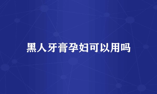 黑人牙膏孕妇可以用吗