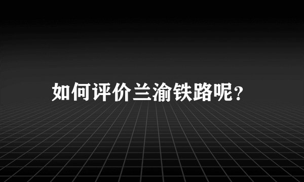 如何评价兰渝铁路呢？