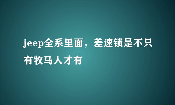 jeep全系里面，差速锁是不只有牧马人才有