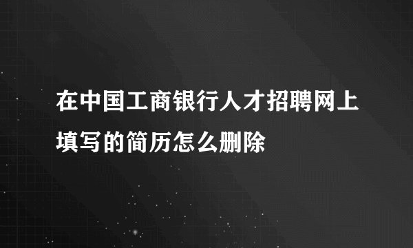在中国工商银行人才招聘网上填写的简历怎么删除