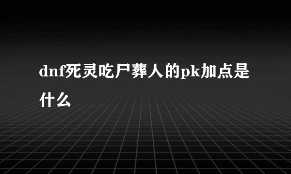 dnf死灵吃尸葬人的pk加点是什么