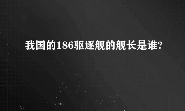 我国的186驱逐舰的舰长是谁?