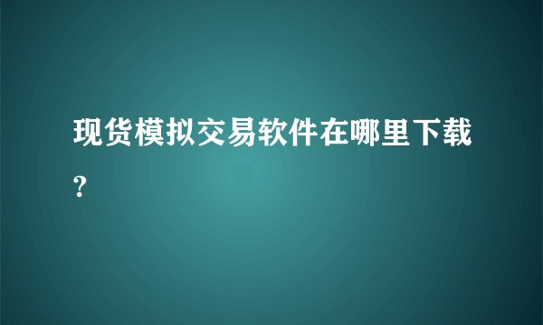 现货模拟交易软件在哪里下载?