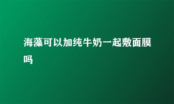 海藻可以加纯牛奶一起敷面膜吗